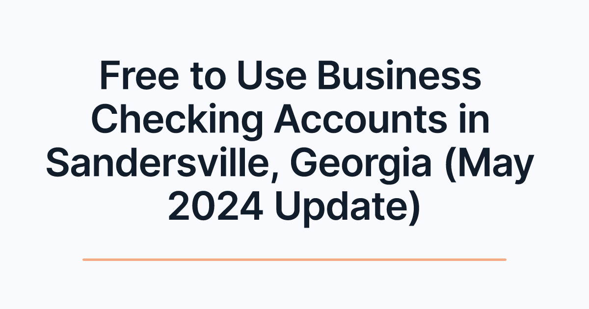 Free to Use Business Checking Accounts in Sandersville, Georgia (May 2024 Update)
